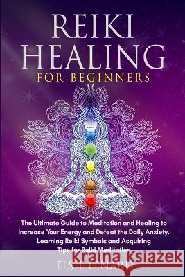 Reiki Healing for Beginners: The Ultimate Guide to Meditation and Healing to Increase Your Energy and Defeat the Daily Anxiety. Learning Reiki Symb Lenard, Elsie 9781803614052