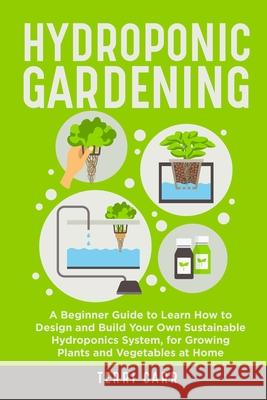 Hydroponic Gardening: A Beginner Guide to Learn How to Design and Build Your Own Sustainable Hydroponics System, for Growing Plants and Vegetables at Home Terri Carr 9781803614090 Terri Carr