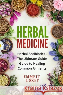 Herbal Medicine: Herbal Antibiotics, The Ultimate Guide Guide to Healing Common Ailments Emmett Lokey 9781803614113 Emmett Lokey