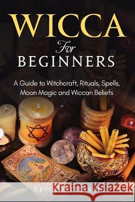Wicca for Beginners: A Guide to Witchcraft, Rituals, Spells, Moon Magic and Wiccan Beliefs Kevin Patterson   9781803614267 Kevin Patterson