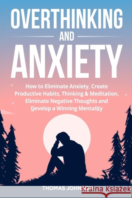 Overthinking and Anxiety: How to Eliminate Anxiety, Create Productive Habits, Thinking & Meditation, Eliminate Negative Thoughts and Develop a W Johnson, Thomas 9781803614304