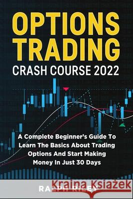 Options Trading Crash Course 2022: A Complete Beginner's Guide To Learn The Basics About Trading Options And Start Making Money In Just 30 Days Ralph Riley 9781803614311 Ralph Riley