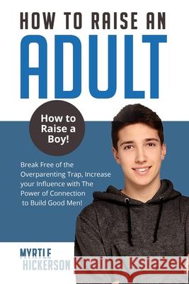 How to Raise an Adult: How to Raise a Boy! Break Free of the Overparenting Trap, Increase your Influence with The Power of Connection to Buil Myrtle Hickerson 9781803614359