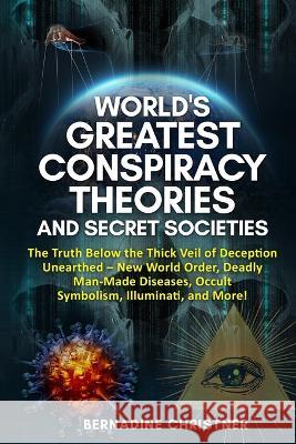 World's Greatest Conspiracy Theories and Secret Societies: The Truth Below the Thick Veil of Deception Unearthed New World Order, Deadly Man-Made Dise Christner, Bernadine 9781803614366