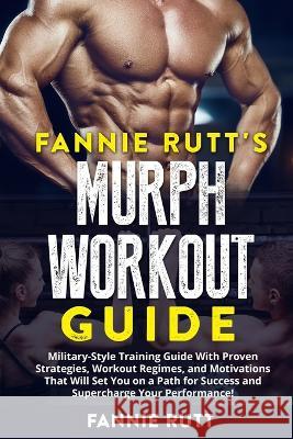 Murph Workout Guide: Military-Style Training Guide With Proven Strategies, Workout Regimes, and Motivations That Will Set You on a Path for Rutt's, Fannie 9781803614465 Fannie Rutt