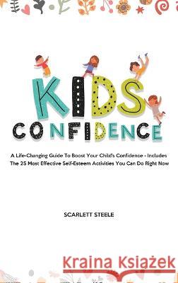 Kids Confidence: A Life-Changing Guide to Boost Your Child's Confidence - Includes The 25 Most Effective Self-Esteem Activities You Can Steele, Scarlett 9781803615288 Nicolas Griffith