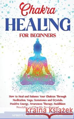 Chakra Healing for Beginners: How to Heal and Balance Your Chakras Through Meditation Yoga, Gemstones and Crystals. Positive Energy, Awareness thera Academy, Spiritual Awakening 9781803615462 Nicolas Griffith