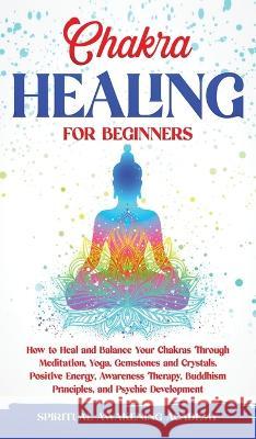 Chakra Healing for Beginners: How to Heal and Balance Your Chakras Through Meditation Yoga, Gemstones and Crystals. Positive Energy, Awareness thera Academy, Spiritual Awakening 9781803615530 Nicolas Griffith