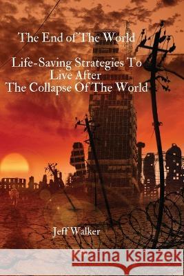 The End of The World: Life-Saving Strategies To Live After The Collapse Of The World Jeff Walker   9781803615592 Jeff Walker