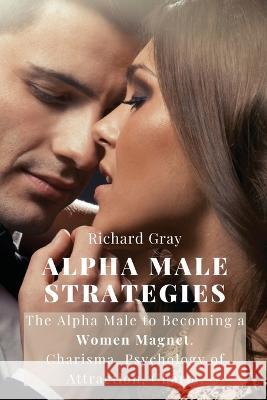 Alpha Male Strategies: The Alpha Male to becoming a women magnet.Charisma, Psychology of Attraction, Charm. Richard Gray   9781803615745 Richard Gray