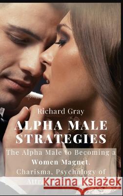 Alpha Male Strategies: The Alpha Male to becoming a women magnet.Charisma, Psychology of Attraction, Charm. Richard Gray   9781803615752 Richard Gray