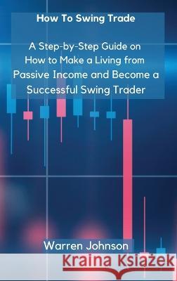 How To Swing Trade: A Step-by-Step Guide on How to Make a Living from Passive Income and Become a Successful Swing Trader Warren Johnson   9781803615783 Warren Johnson