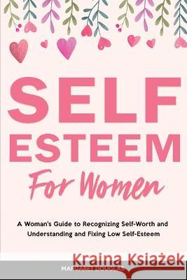 Self-Esteem for Women: A Woman's Guide to Recognizing Self-Worth and Understanding and Fixing Low Self-Esteem Margaret Douglas   9781803615936 Margaret Douglas
