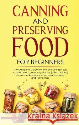 Canning and Preserving Food for Beginners: The Complete Guide to store everything in jars ( canned meat, jams, vegetables, jellies, pickles ) - homema Dayson, Elisa 9781803616186 Mary Campbell