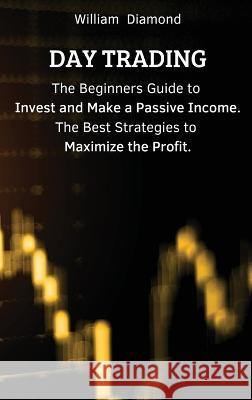 Day Trading: The Beginners Guide to Invest and Make a Passive Income. The Best Strategies to Maximize the Profit. William   9781803617619 William Diamond