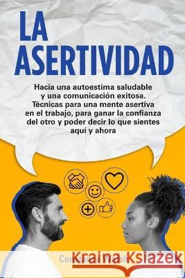 La Asertividad: Hacia una autoestima saludable y una comunicación exitosa. Técnicas para una mente asertiva, para ganar la confianza del otro y poder decir lo que sientes en el aquí y ahora Constanza Walsh 9781803618746 Constanza Walsh