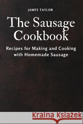 The Sausage Cookbook: Recipes for Making and Cooking with Homemade Sausage James Taylor   9781803618821 James Taylor