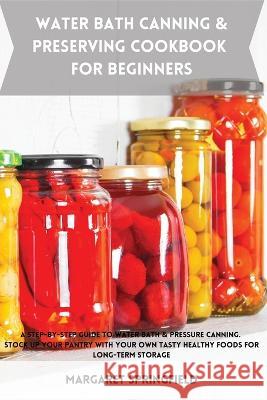 Water Bath Canning and Preserving Cookbook for Beginners: A Step-by-Step Guide to Water Bath & Pressure Canning. Stock up Your Pantry with Your Own Ta Margaret Springfield 9781803619057 Margaret Springfield