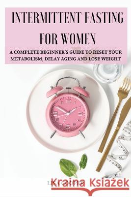 Intermittent Fasting for Women: A Complete Beginner's Guide to Reset Your Metabolism, Delay Aging and Lose Weight Lisa Cooper 9781803619200 Eclectic Editions Limited