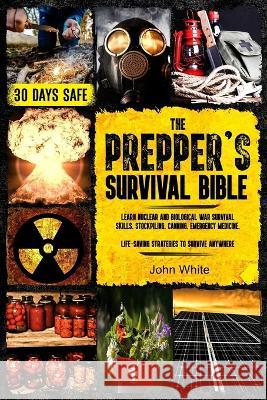 The Prepper\'s Survival Bible: Learn Nuclear and Biological War Survival Skills, Stockpiling, Canning, Emergency Medicine. Life-Saving Strategies to John White 9781803619569