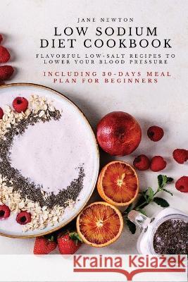 Low Sodium Diet Cookbook: Flavorful Low-Salt Recipes to Lower Your Blood Pressure. Including 30-Days Meal Plan for Beginners. Jane Newton 9781803619675 Jane Newton
