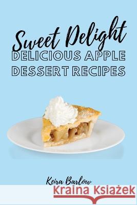 Sweet Delights: Delicious Apple Dessert Recipes Keira Barlow 9781803619750 Keira Barlow