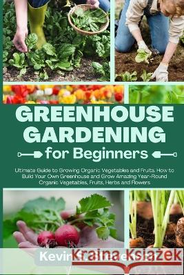 Greenhouse Gardening for Beginners: Ultimate Guide to Growing Organic Vegetables and Fruits. How to Build Your Own Greenhouse and Grow Amazing Year-Ro Kevin S. Stevenson 9781803620527 Kevin S. Stevenson