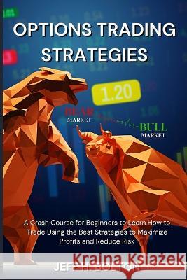 Options Trading Strategies: A Crash Course for Beginners to Learn How to Trade Using the Best Strategies to Maximize Profits and Reduce Risk Jeff H. Bolton 9781803620534 Jeff H. Bolton