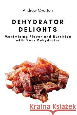 Dehydrator Delights: Maximizing Flavor and Nutrition with Your Dehydrator Andrew Overton   9781803620657 Eclectic Editions Limited