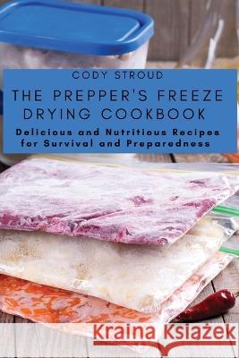 The Prepper's Freeze Drying Cookbook: Delicious and Nutritious Recipes for Survival and Preparedness Cody Stroud 9781803620688 Cody Stroud