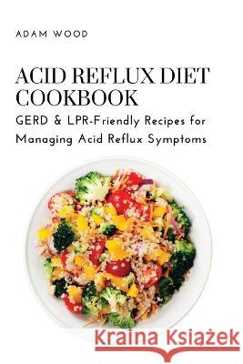 Acid Reflux Diet Cookbook: GERD & LPR-Friendly Recipes for Managing Acid Reflux Symptoms Adam Wood   9781803620701 Eclectic Editions Limited