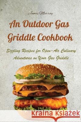 An Outdoor Gas Griddle Cookbook: Sizzling Recipes for Open-Air Culinary Adventures on Your Gas Griddle James Murray   9781803620756 Eclectic Editions Limited
