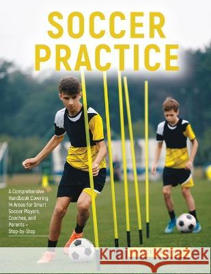 Soccer Practice: : A Comprehensive Handbook Covering 14 Areas for Smart Soccer Players, Coaches, and Parents - Step-by-Step Victor Wise   9781803621210 Eclectic Editions Limited