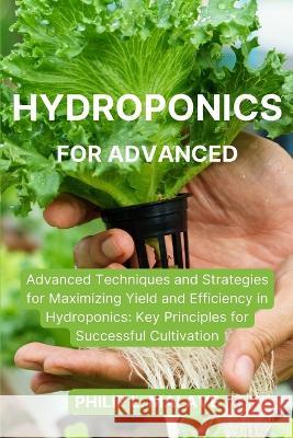Hydroponics for Advanced: Advanced Techniques and Strategies for Maximizing Yield and Efficiency in Hydroponics: Key Principles for Successful C Philip L. Malave 9781803621326 Philip L. Malave