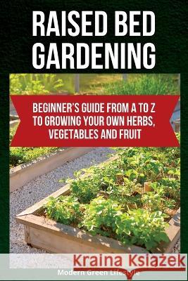 Raised Bed Gardening: Beginner's Guide From A to Z to Growing Your Own Herbs, Vegetables and Fruit Modern Green Lifestyle   9781803621333 Eclectic Editions Limited