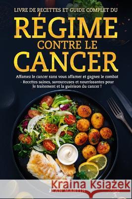 Livre de Recettes Et Guide Complet Du Regime Contre Le Cancer: Affamez le cancer sans vous affamer et gagnez le combat - Recettes saines, savoureuses et nourrissantes pour le traitement et la guerison Jean Martin   9781803622323 Eclectic Editions Limited