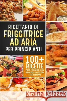 Ricettario di friggitrice ad aria per principianti: 100+ ricette veloci e deliziose della friggitrice ad aria per i fritti piu sani Maria Graziosa   9781803622552 Eclectic Editions Limited