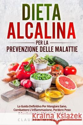 Dieta Alcalina Per La Prevenzione Delle Malattie: La guida definitiva per mangiare sano, combattere l'infiammazione, perdere peso e combattere le malattie croniche Claudia Minzoli   9781803622569 Eclectic Editions Limited