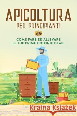 Apicoltura per principianti: Come fare ed allevare le tue prime colonie di api Carlo Mondorli   9781803622590 Eclectic Editions Limited