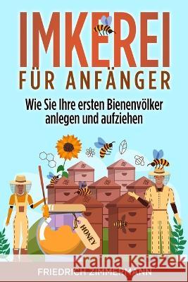 Imkerei fur Anfanger: Wie Sie Ihre ersten Bienenvoelker anlegen und aufziehen Friedrich Zimmermann   9781803622651