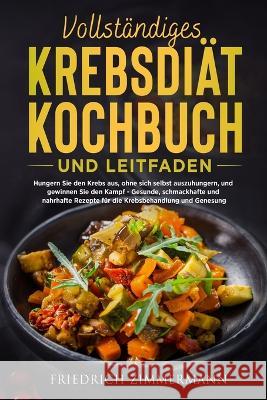 Vollstandiges Krebsdiat-Kochbuch Und Leitfaden: Hungern Sie den Krebs aus, ohne sich selbst auszuhungern, und gewinnen Sie den Kampf - Gesunde, schmackhafte und nahrhafte Rezepte fur die Krebsbehandlu Friedrich Zimmermann   9781803622705