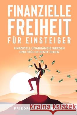 Finanzielle Freiheit fur Einsteiger: Finanziell unabhangig werden und fruh in Rente gehen Friedrich Zimmermann   9781803623429