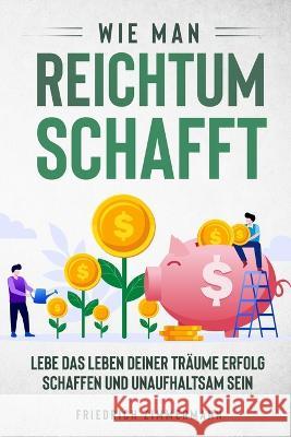 Wie man Reichtum schafft: Lebe das Leben deiner Traume Erfolg schaffen und unaufhaltsam sein Friedrich Zimmermann   9781803623474