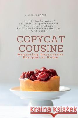 Copycat Cuisine: Unlock the Secrets of Gourmet Delights: Unleash Your Inner Chef and Replicate Restaurant Recipes with Ease! Lillie Dennis   9781803623528 Eclectic Editions Limited