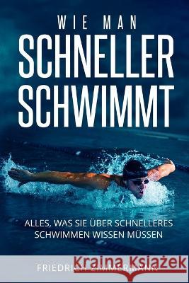 Wie Man Schneller Schwimmt: Alles, was Sie uber schnelleres Schwimmen wissen mussen Friedrich Zimmermann   9781803623733