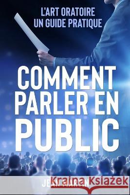 Comment Parler En Public: L'art oratoire: un guide pratique Jean Martin   9781803623757 Eclectic Editions Limited