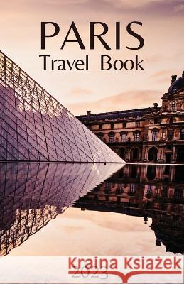 Paris Travel Book: Comprehensive City Guide - Everything you Need to Know Before Your Trip Wanderlust Chronicles   9781803624396 Eclectic Editions Limited