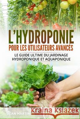 L'hydroponie pour les utilisateurs avances: Le guide ultime du jardinage hydroponique et aquaponique Jean Martin   9781803624624 Eclectic Editions Limited