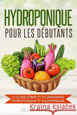 Hydroponique pour les debutants: Le guide complet du jardinage hydroponique et aquaponique Jean Martin   9781803624631 Eclectic Editions Limited