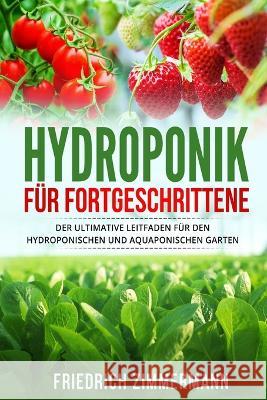 Hydroponik fur Fortgeschrittene: Der ultimative Leitfaden fur den hydroponischen und aquaponischen Garten Friedrich Zimmermann   9781803624679